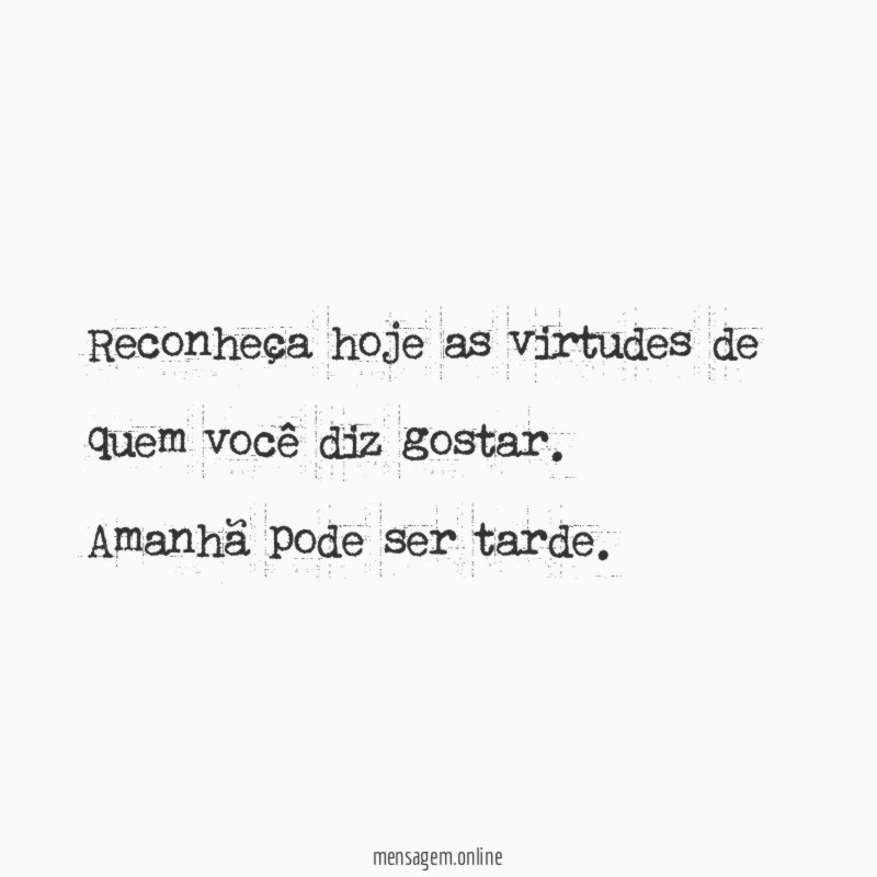 Reconheça hoje as virtudes de quem você diz gostar