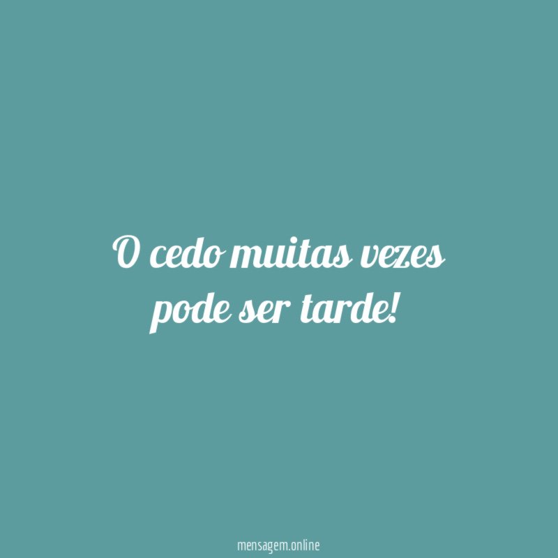 O cedo muitas vezes pode ser tarde