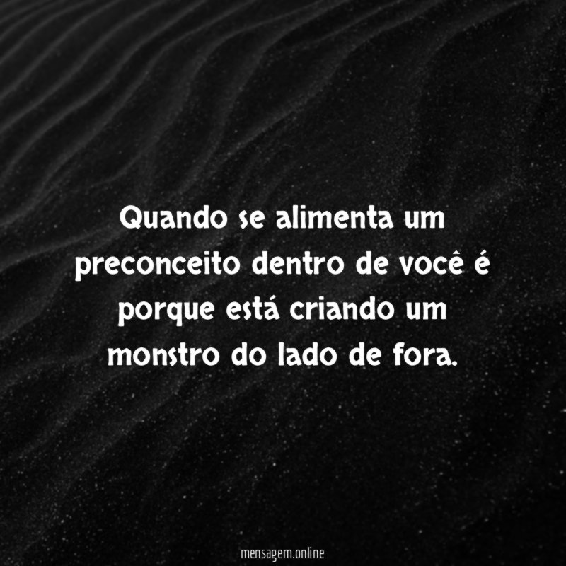 Quando se alimenta um preconceito dentro de você