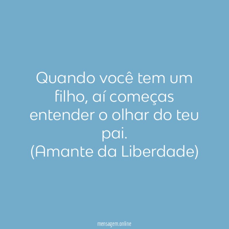 Quando você tem um filho, aí começas entender o olhar do teu pai.