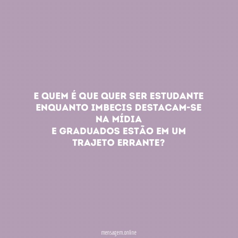 E quem é que quer ser estudante Enquanto imbecis