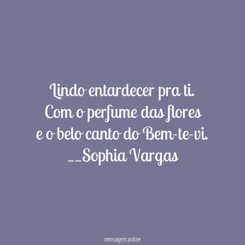 Lindo entardecer pra ti.
Com o perfume das flores
e o belo canto do Bem-te-vi.