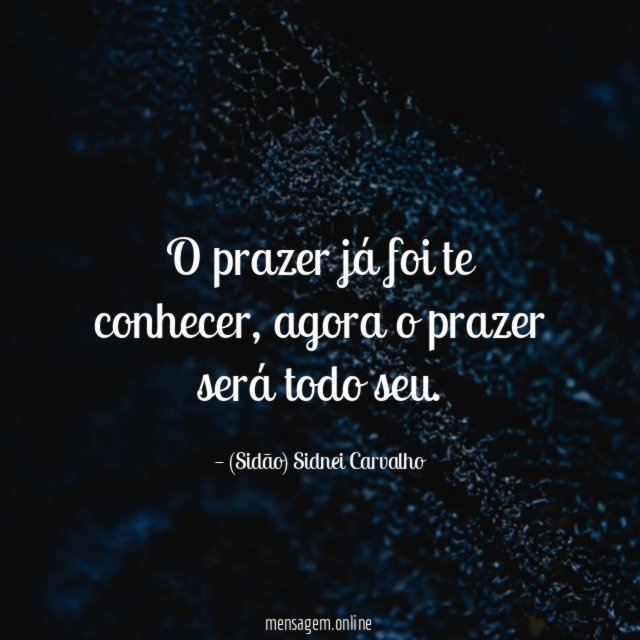 O prazer já foi te conhecer
