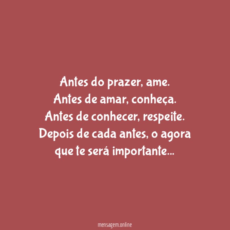 Antes do prazer, ame.
Antes de amar, conheça.
Antes de conhecer, respeite.