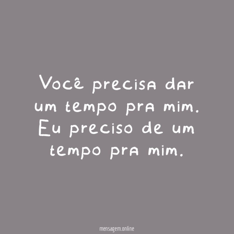 Você precisa dar um tempo pra mim
