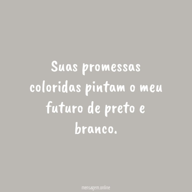 Suas promessas coloridas pintam o meu futuro de preto e branco