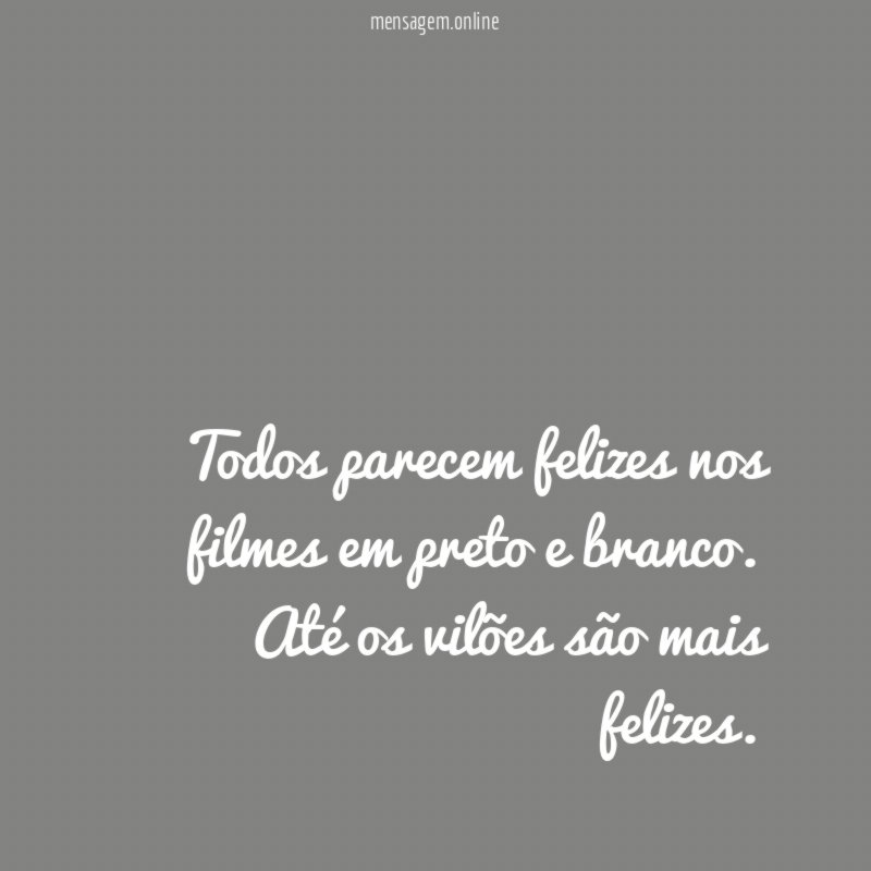 Todos parecem felizes nos filmes em preto e branco