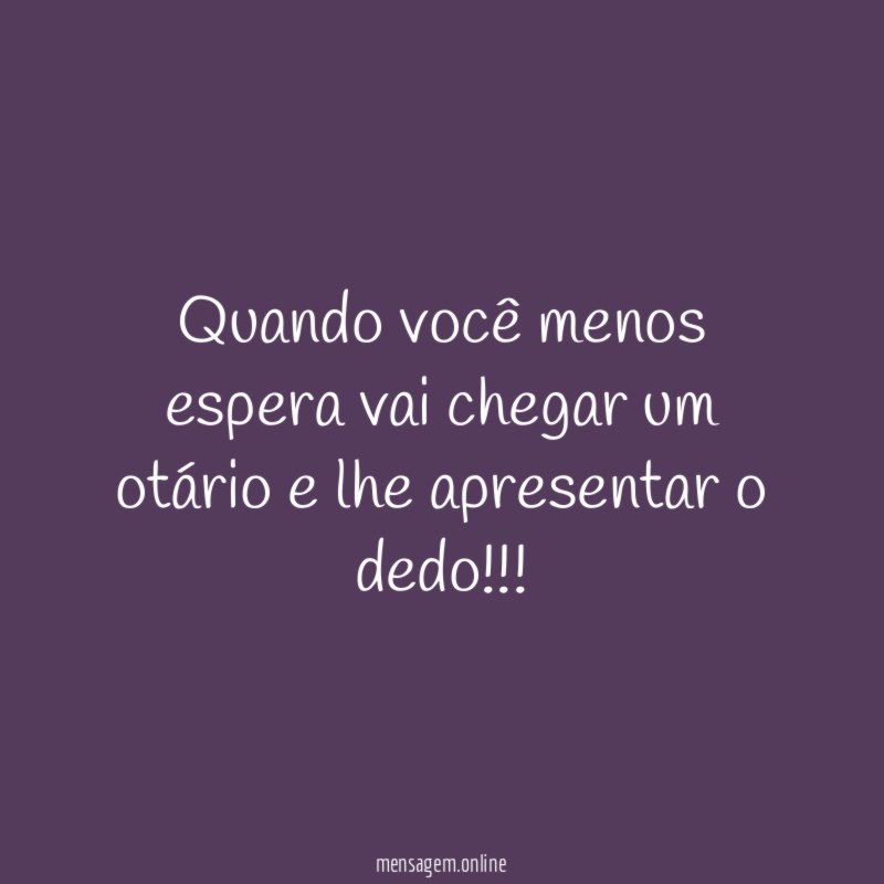 Quando você menos espera vai chegar um otário