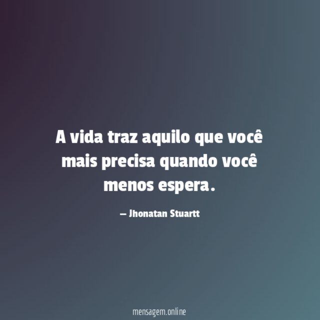 A vida traz aquilo que você mais precisa quando você menos espera