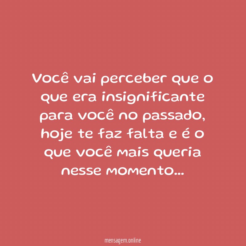 Você vai perceber que o que era insignificante para você no passado