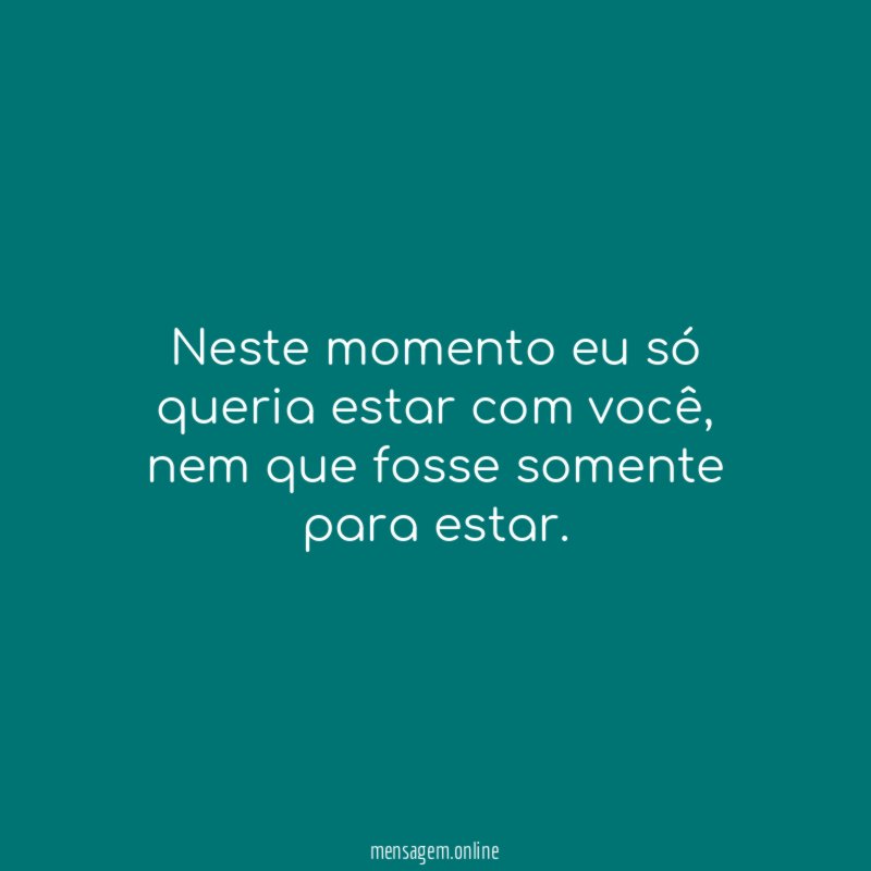 Neste momento eu só queria estar com você