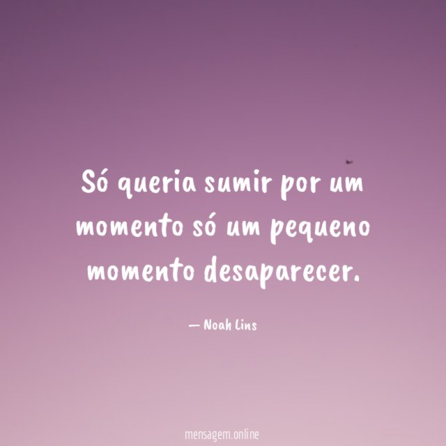Só queria sumir por um momento só um pequeno momento desaparecer