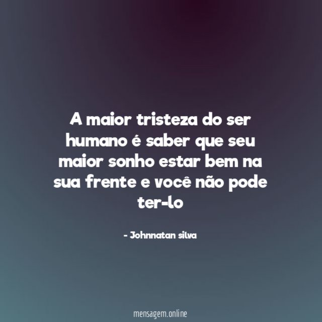 A maior tristeza do ser humano é saber