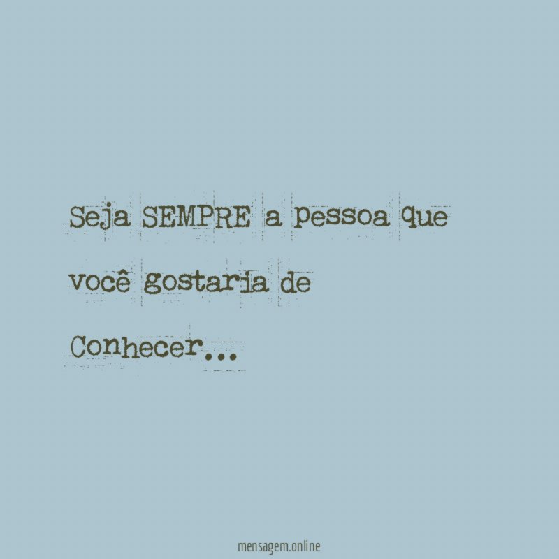 Seja SEMPRE a pessoa que você gostaria de Conhecer