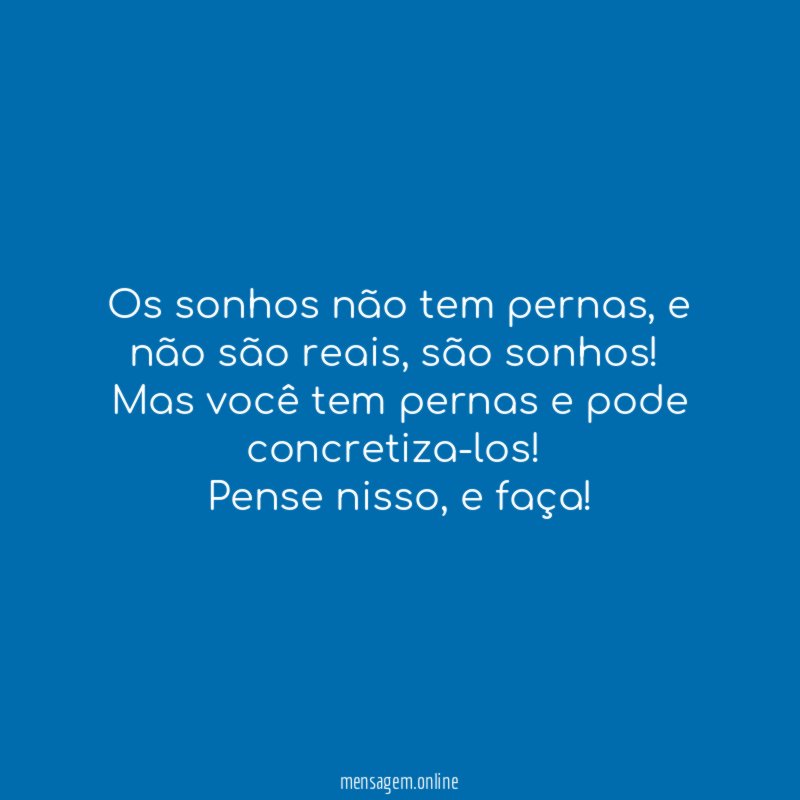Os sonhos não tem pernas, e não são reais, são sonhos!
Mas você tem pernas e pode concretiza-los!