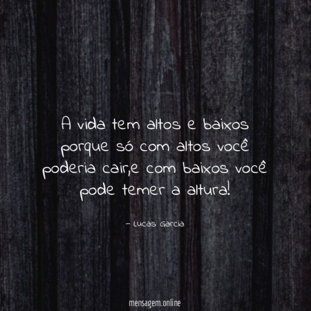 A vida tem altos e baixos porque só