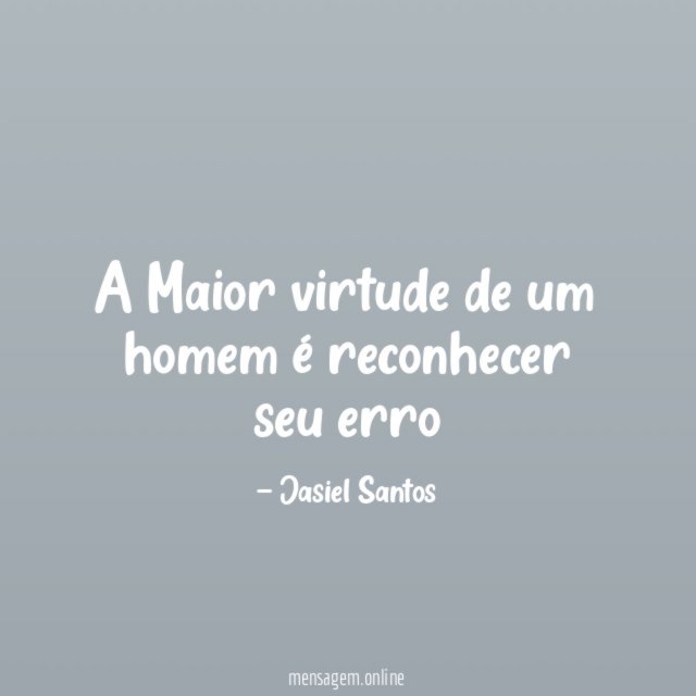 A Maior virtude de um homem é reconhecer seu erro