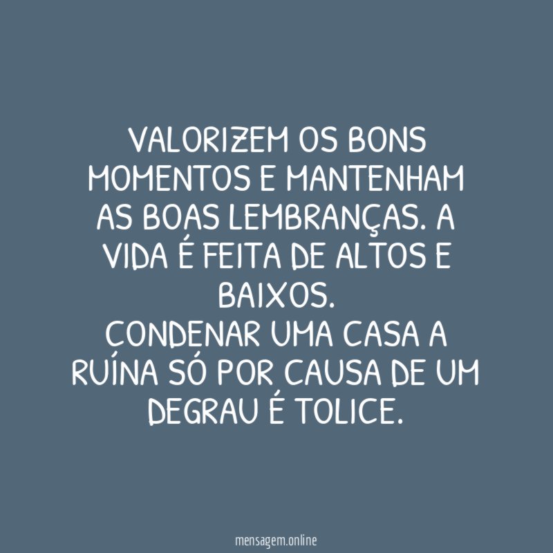 Valorizem os bons momentos e mantenham as boas lembranças. A vida é feita de altos e baixos.