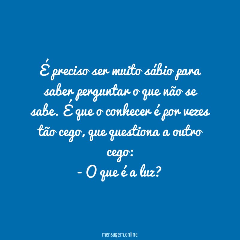 É preciso ser muito sábio para saber perguntar o que não se sabe. É que o conhecer é por vezes tão cego, que questiona a outro cego: