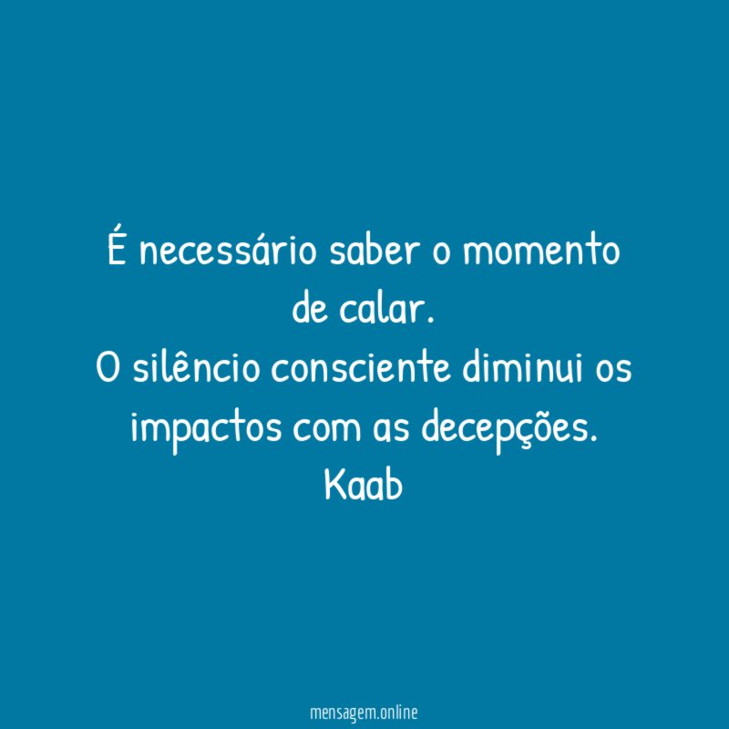 É necessário saber o momento de calar.
O silêncio consciente diminui os impactos com as decepções.