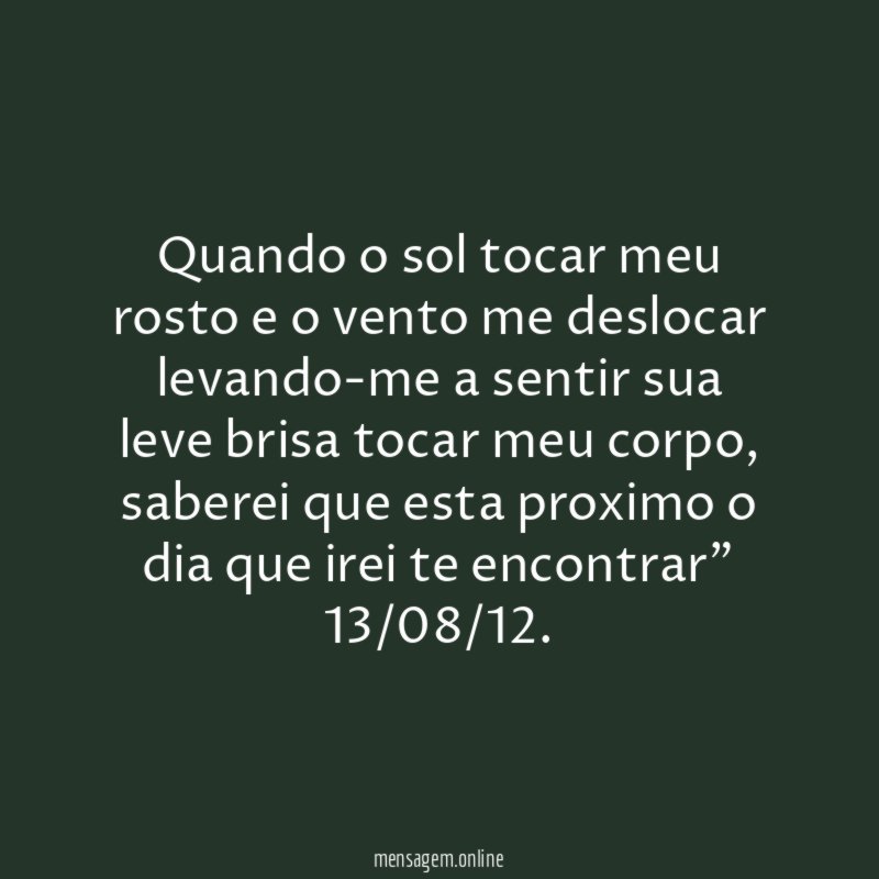 "Quando o sol tocar meu rosto e o vento me deslocar levando-me a sentir sua leve brisa tocar meu corpo, saberei que esta proximo o dia que irei te encontrar"
