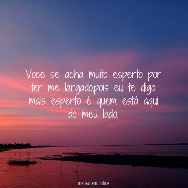 Voce se acha muito esperto por ter me largado