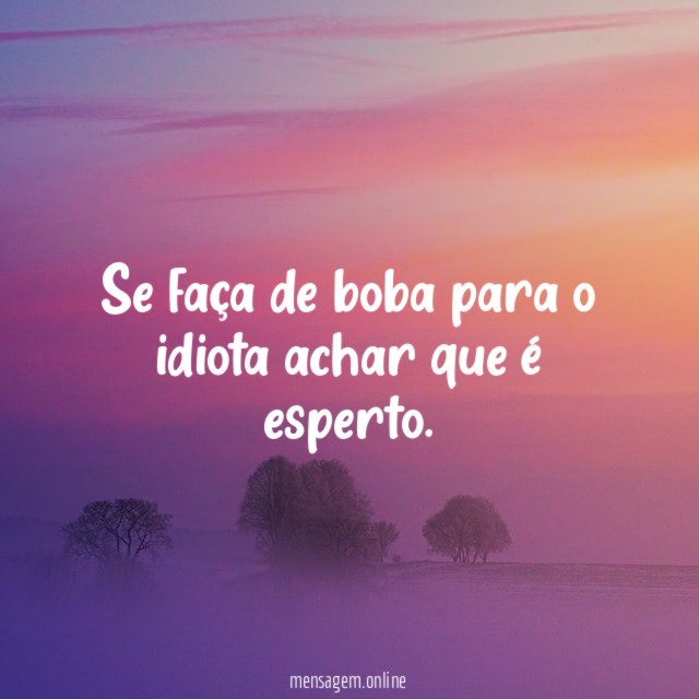 Se faça de boba para o idiota achar que é esperto