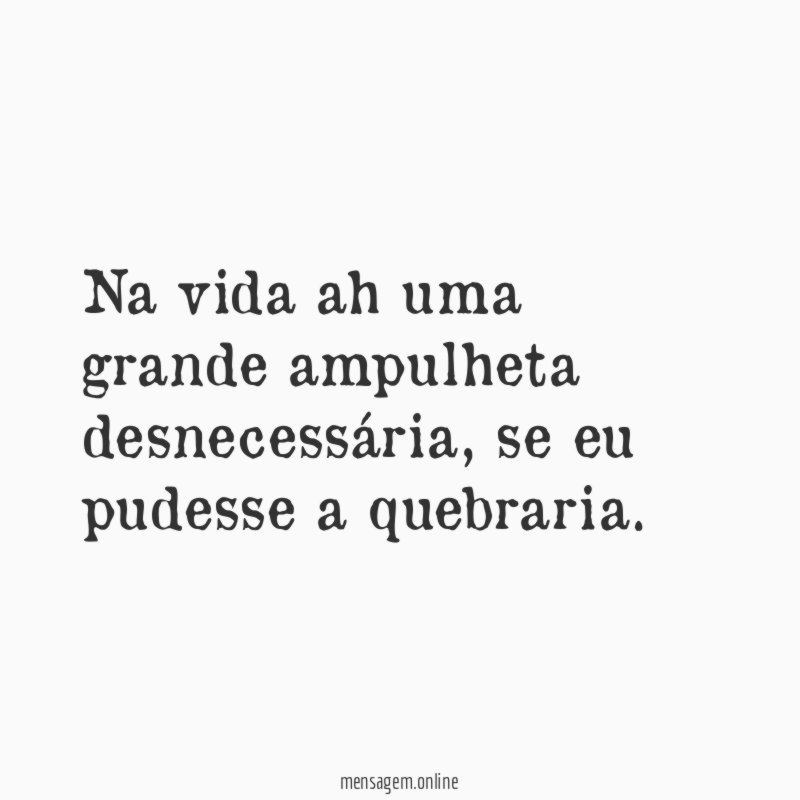 Na vida ah uma grande ampulheta desnecessária