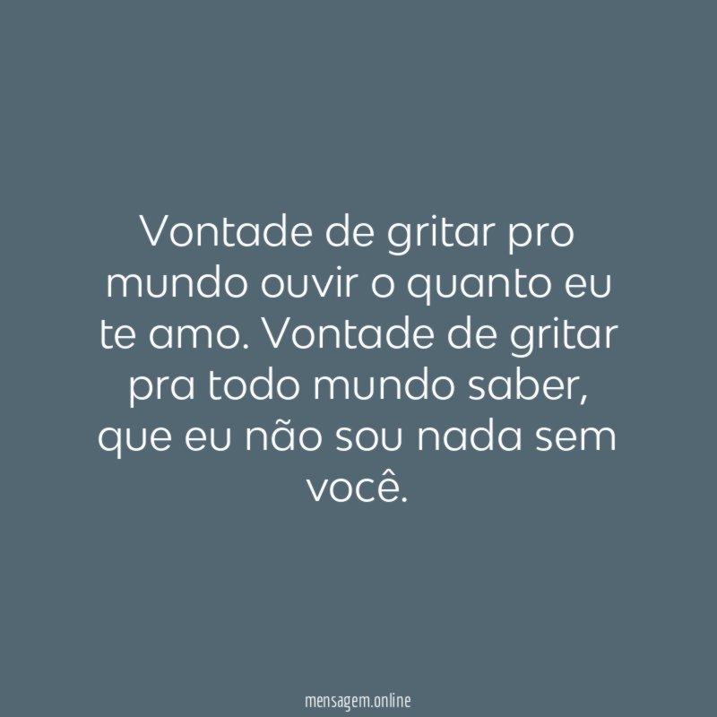 Vontade de gritar pro mundo ouvir o quanto eu te amo