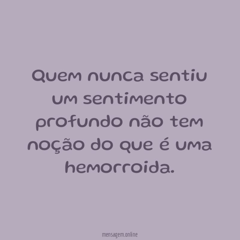 Quem nunca sentiu um sentimento profundo não tem