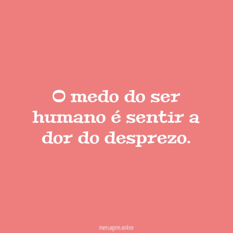 O medo do ser humano é sentir a dor do desprezo