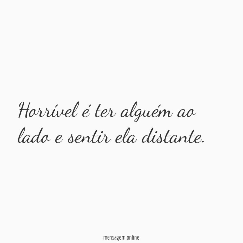 Horrível é ter alguém ao lado e sentir ela distante