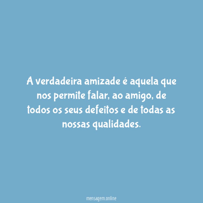A verdadeira amizade é aquela que nos permite falar