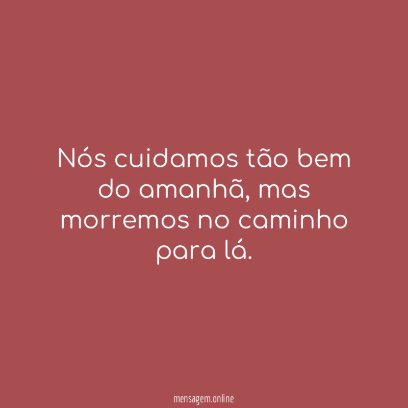 Nós cuidamos tão bem do amanhã