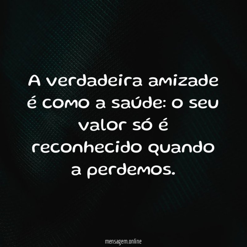 A verdadeira amizade é como a saúde