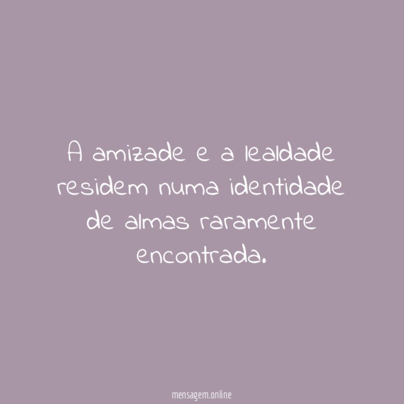 A amizade e a lealdade residem numa identidade de almas raramente encontrada