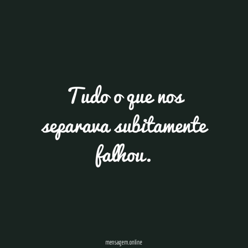 Tudo o que nos separava subitamente falhou