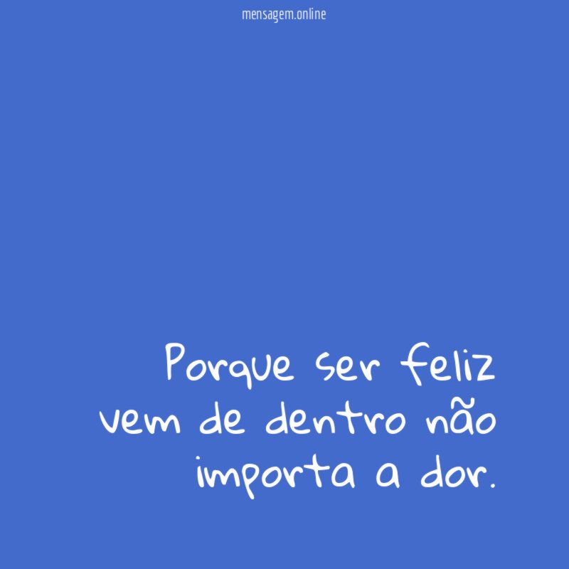 Porque ser feliz vem de dentro não importa a dor