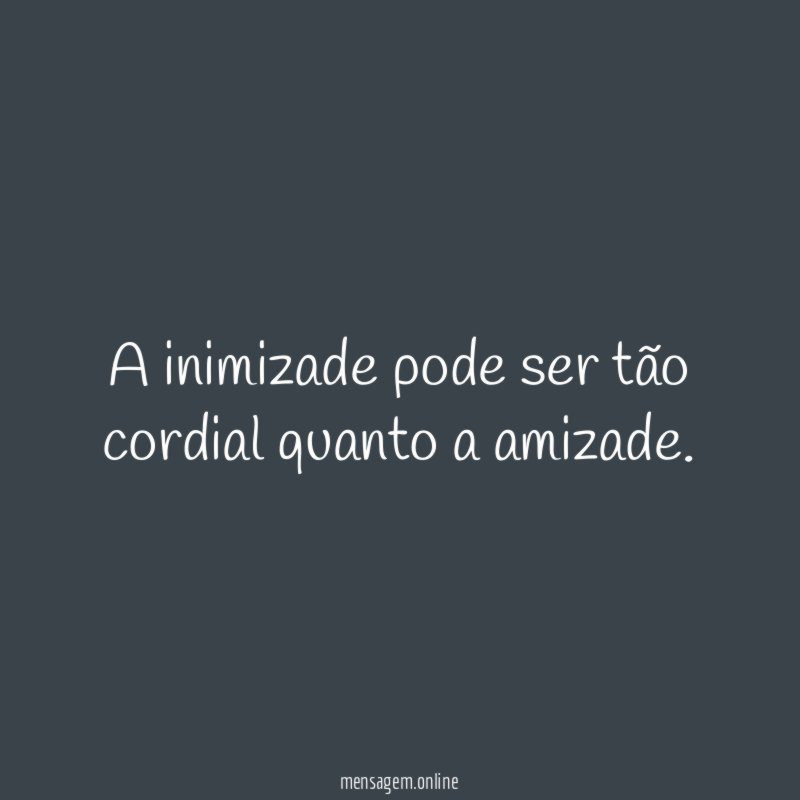 A inimizade pode ser tão cordial quanto a amizade