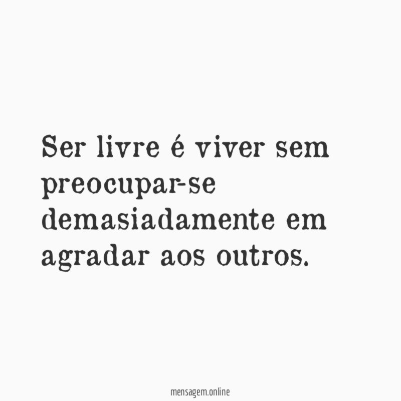 Ser livre é viver sem preocupar-se demasiadamente em agradar aos outros