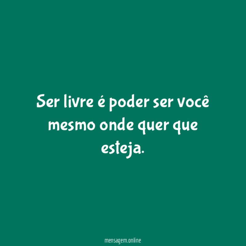 Ser livre é poder ser você mesmo onde quer que esteja