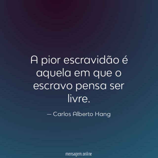 A pior escravidão é aquela em que o escravo pensa ser livre