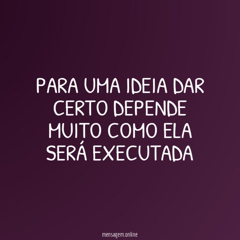 Para uma ideia dar certo depende muito como ela será executada