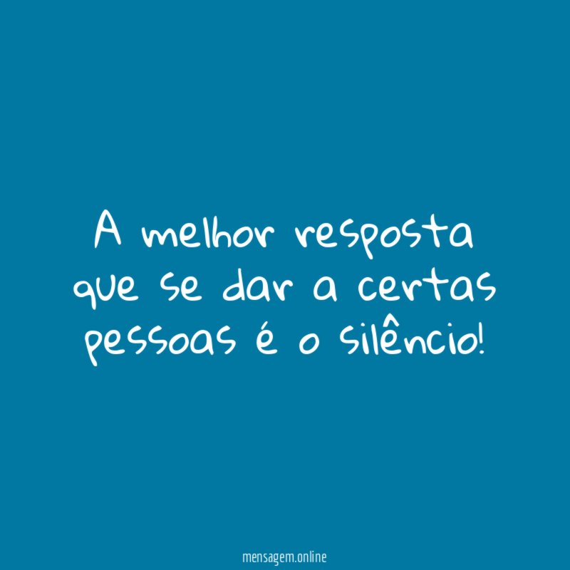 A melhor resposta que se dar a certas pessoas é o silêncio