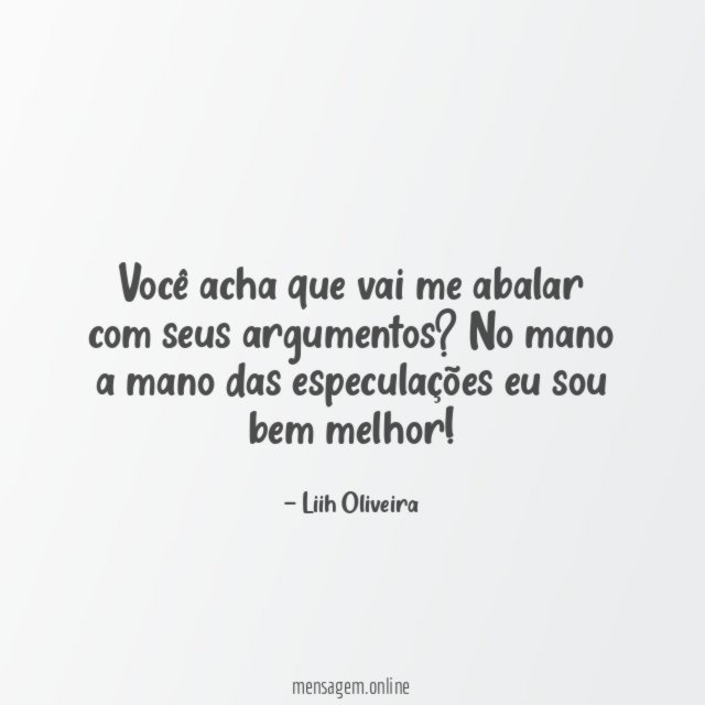 Você acha que vai me abalar com seus argumentos