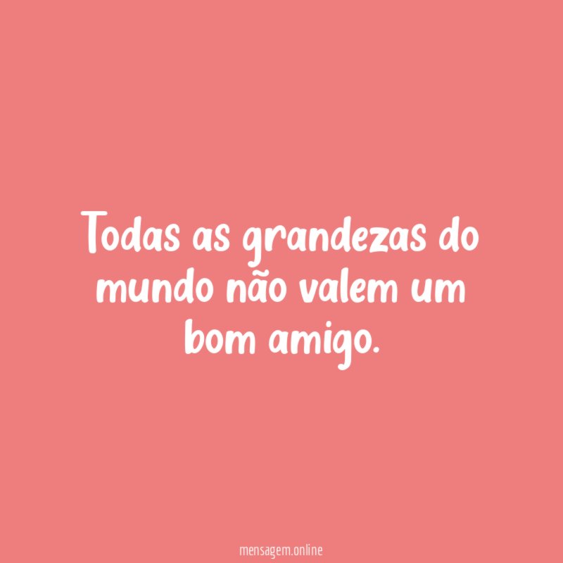Todas as grandezas do mundo não valem um bom amigo