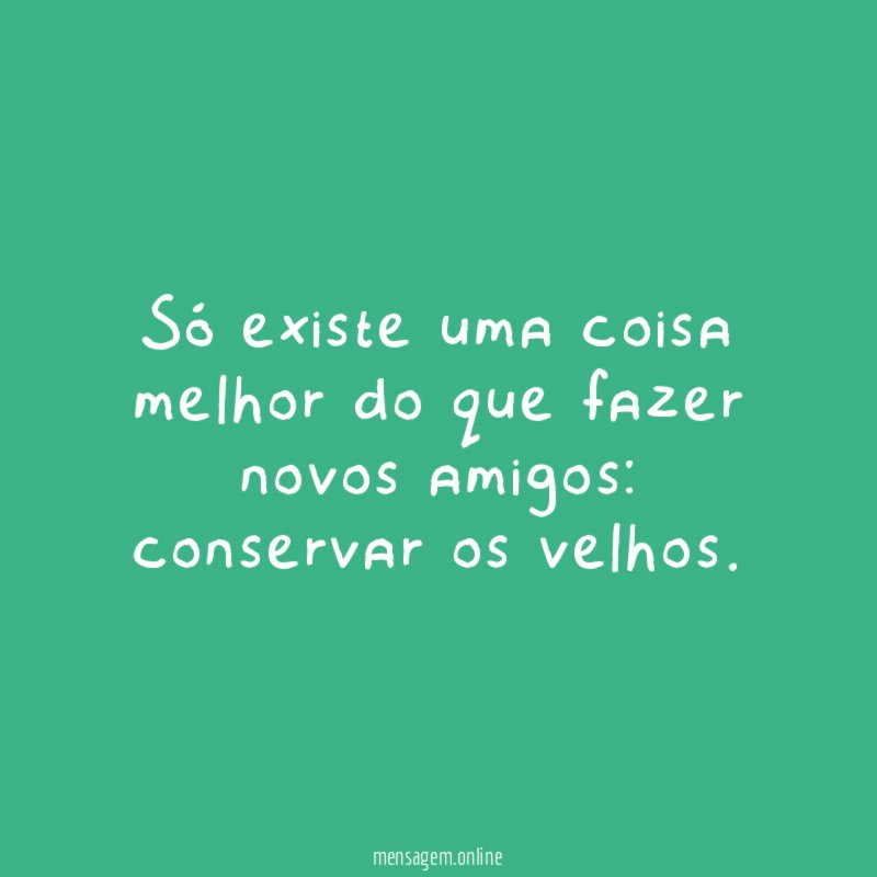 Só existe uma coisa melhor do que fazer novos amigos