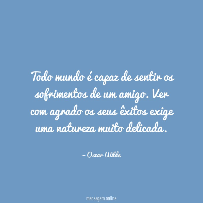 Todo mundo é capaz de sentir os sofrimentos de um amigo