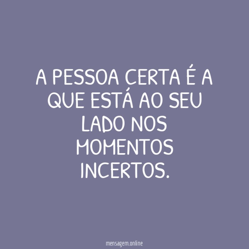 A pessoa certa é a que está ao seu lado nos momentos incertos