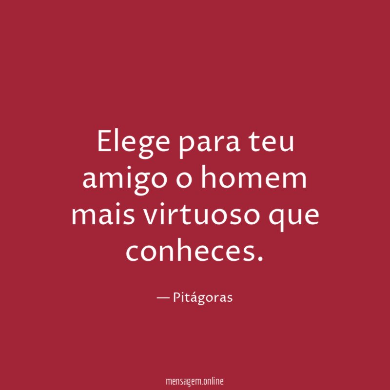 Elege para teu amigo o homem mais virtuoso que conheces